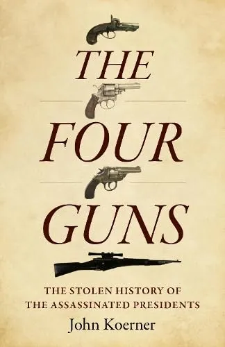 The Four Guns: The Stolen History of the Assassinated Presidents